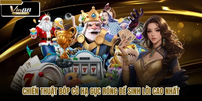 chien-thuat-bop-co-ha-guc-rong-de-sinh-loi-cao-nhat chien-thuat-bop-co-ha-guc-rong-de-sinh-loi-cao-nhat